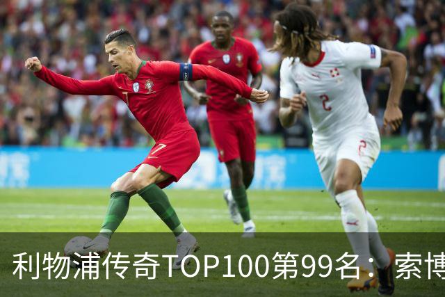 利物浦传奇TOP100第99名：索博斯洛伊——不知疲倦的全能重炮手